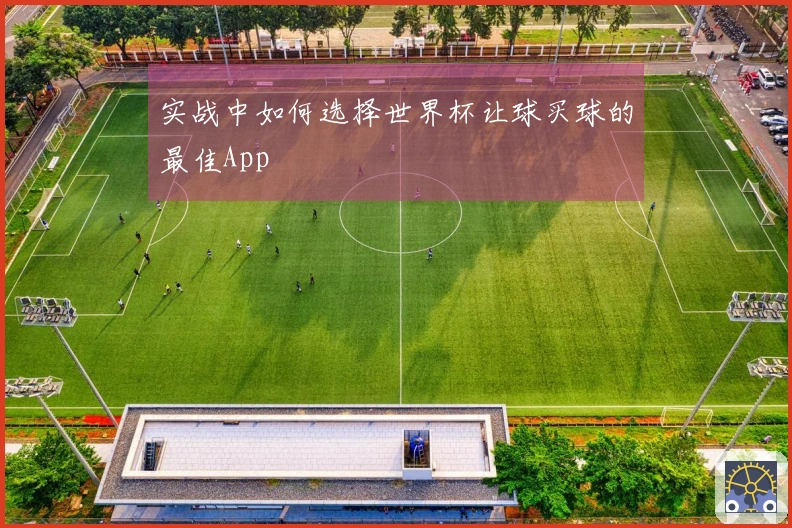 实战中如何选择世界杯让球买球的最佳App