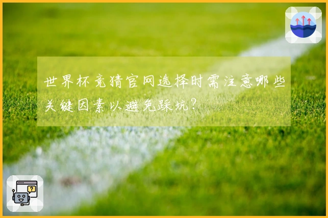 世界杯竞猜官网选择时需注意哪些关键因素以避免踩坑？