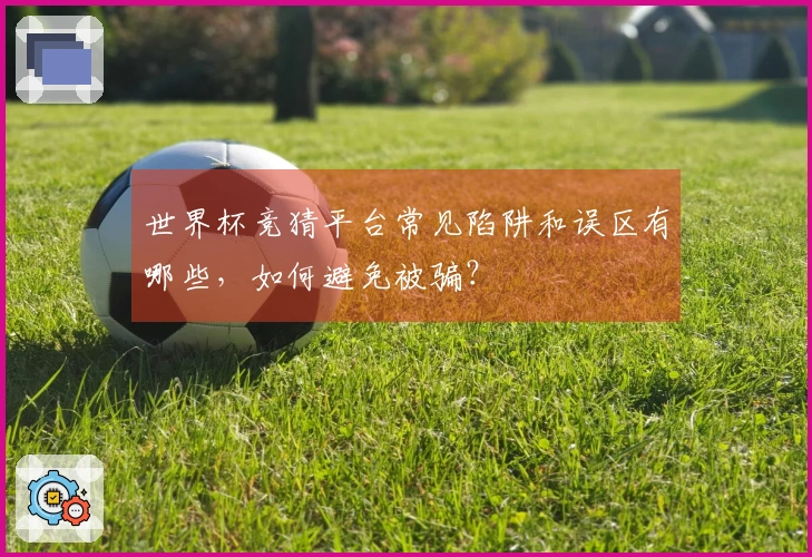 世界杯竞猜平台常见陷阱和误区有哪些，如何避免被骗？