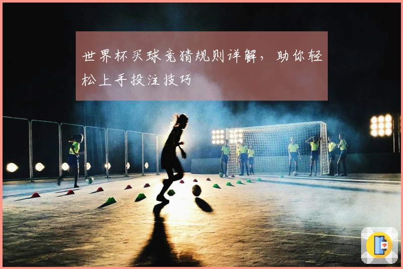 世界杯买球竞猜规则详解，助你轻松上手投注技巧