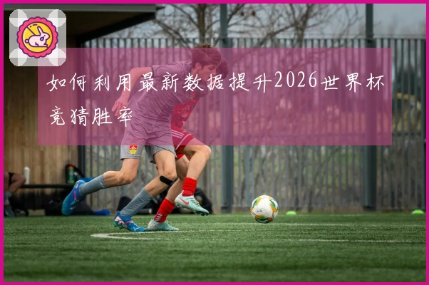 如何利用最新数据提升2026世界杯竞猜胜率