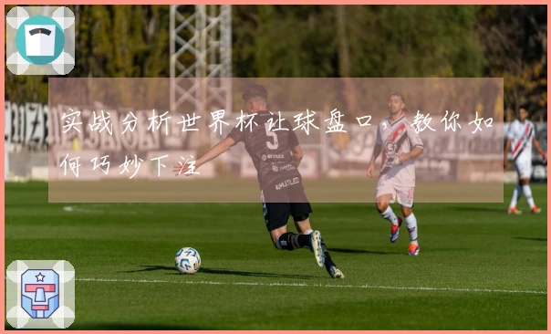 实战分析世界杯让球盘口，教你如何巧妙下注