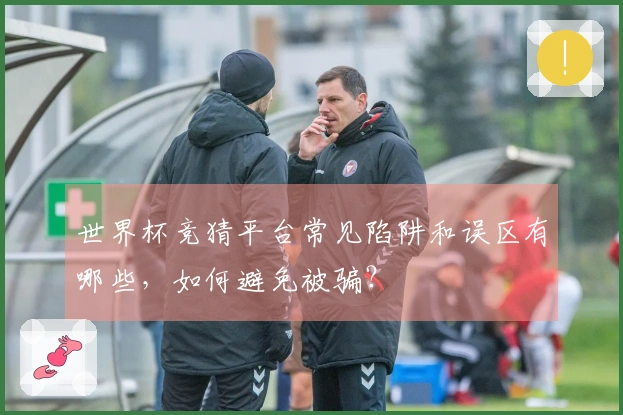 世界杯竞猜平台常见陷阱和误区有哪些，如何避免被骗？